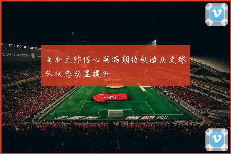 南非主帅信心满满期待创造历史球队状态明显提升