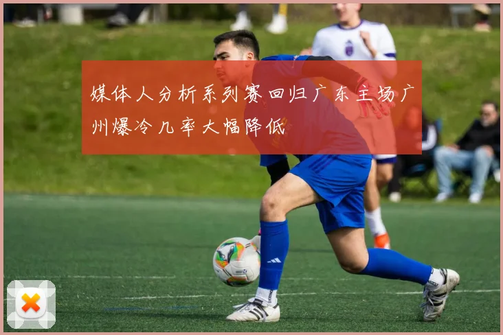 媒体人分析系列赛回归广东主场广州爆冷几率大幅降低