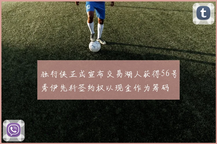 独行侠正式宣布交易湖人获得56号秀伊先科签约权以现金作为筹码