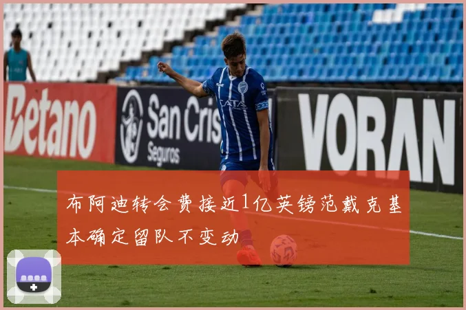 布阿迪转会费接近1亿英镑范戴克基本确定留队不变动