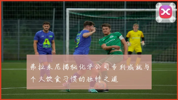 弗拉米尼揭秘化学公司专利成就与个人饮食习惯的独特之道