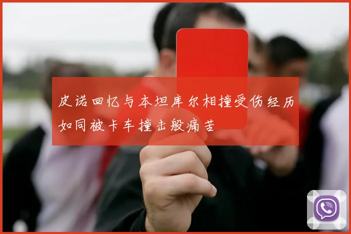 皮诺回忆与本坦库尔相撞受伤经历如同被卡车撞击般痛苦