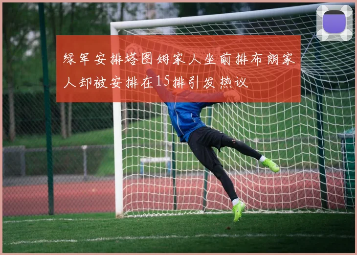 绿军安排塔图姆家人坐前排布朗家人却被安排在15排引发热议