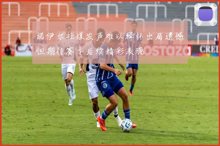 诺伊尔社媒发声难以释怀出局遗憾但期待赛季后续精彩表现