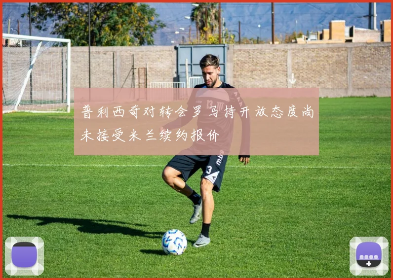 普利西奇对转会罗马持开放态度尚未接受米兰续约报价