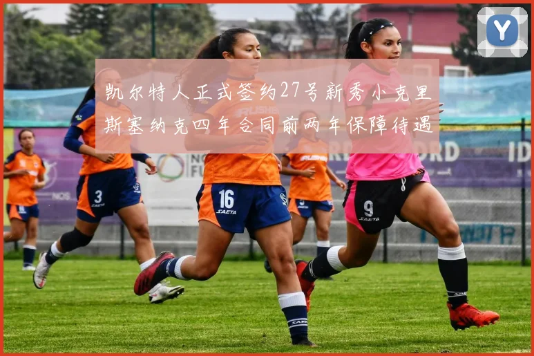 凯尔特人正式签约27号新秀小克里斯塞纳克四年合同前两年保障待遇明确
