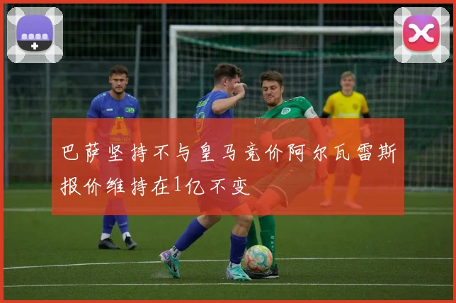 巴萨坚持不与皇马竞价阿尔瓦雷斯报价维持在1亿不变