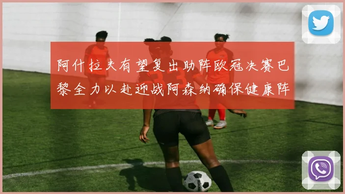 阿什拉夫有望复出助阵欧冠决赛巴黎全力以赴迎战阿森纳确保健康阵容