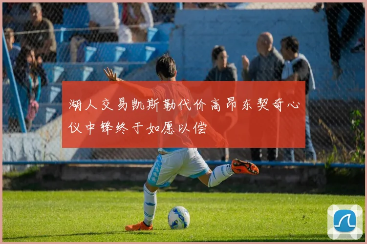 湖人交易凯斯勒代价高昂东契奇心仪中锋终于如愿以偿